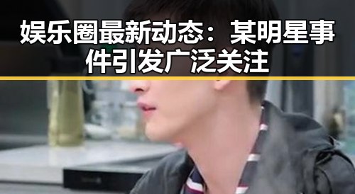 娱乐圈最新动态：某明星事件引发广泛关注
