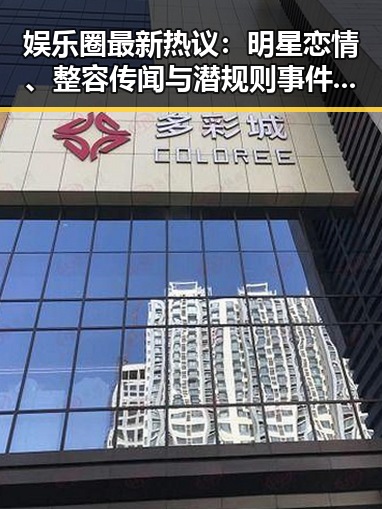 娱乐圈最新热议：明星恋情、整容传闻与潜规则事件一览