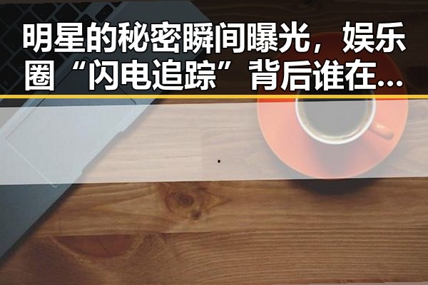 明星的秘密瞬间曝光，娱乐圈“闪电追踪”背后谁在操控？🤔