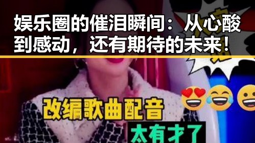 娱乐圈的催泪瞬间：从心酸到感动，还有期待的未来！