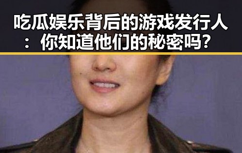 吃瓜娱乐背后的游戏发行人：你知道他们的秘密吗？
