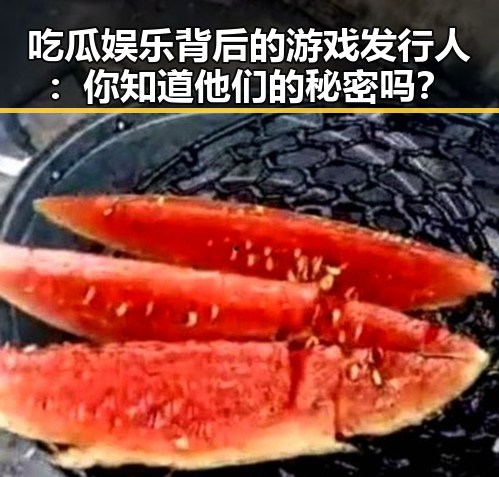 吃瓜娱乐背后的游戏发行人：你知道他们的秘密吗？
