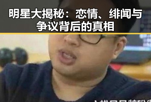 明星大揭秘：恋情、绯闻与争议背后的真相