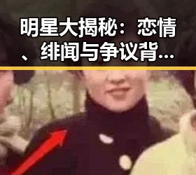 明星大揭秘：恋情、绯闻与争议背后的真相