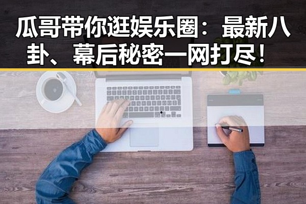 瓜哥带你逛娱乐圈：最新八卦、幕后秘密一网打尽！